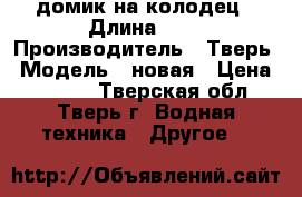 домик на колодец › Длина ­ 1 › Производитель ­ Тверь › Модель ­ новая › Цена ­ 5 000 - Тверская обл., Тверь г. Водная техника » Другое   